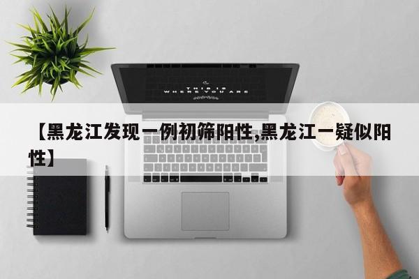 【黑龙江发现一例初筛阳性,黑龙江一疑似阳性】