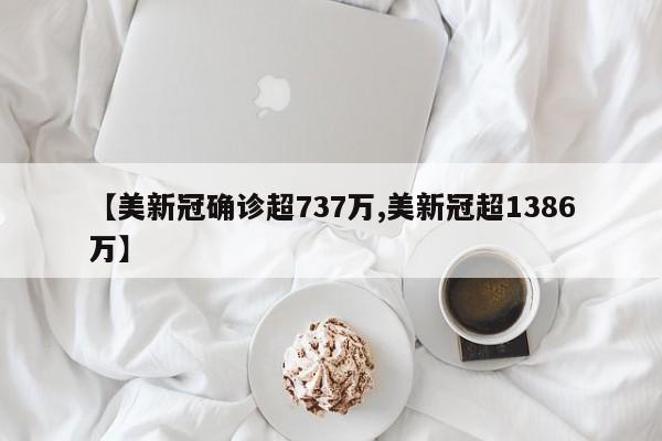 【美新冠确诊超737万,美新冠超1386万】