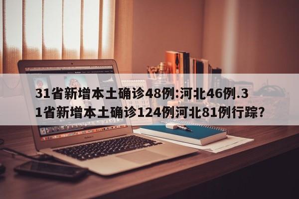 31省新增本土确诊48例:河北46例.31省新增本土确诊124例河北81例行踪?