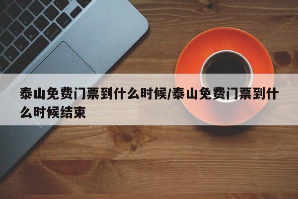 泰山免费门票到什么时候/泰山免费门票到什么时候结束