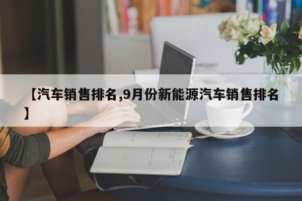 【汽车销售排名,9月份新能源汽车销售排名】