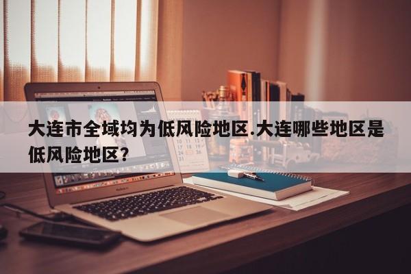 大连市全域均为低风险地区.大连哪些地区是低风险地区?