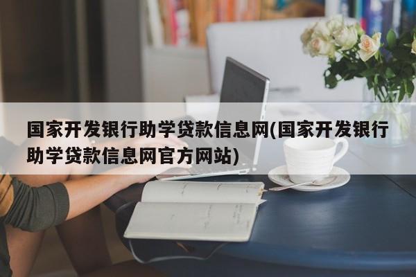 国家开发银行助学贷款信息网(国家开发银行助学贷款信息网官方网站)