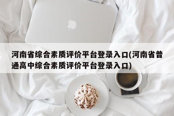 河南省综合素质评价平台登录入口(河南省普通高中综合素质评价平台登录入口)