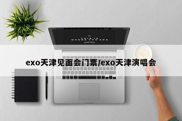 exo天津见面会门票/exo天津演唱会