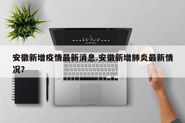 安徽新增疫情最新消息.安徽新增肺炎最新情况?