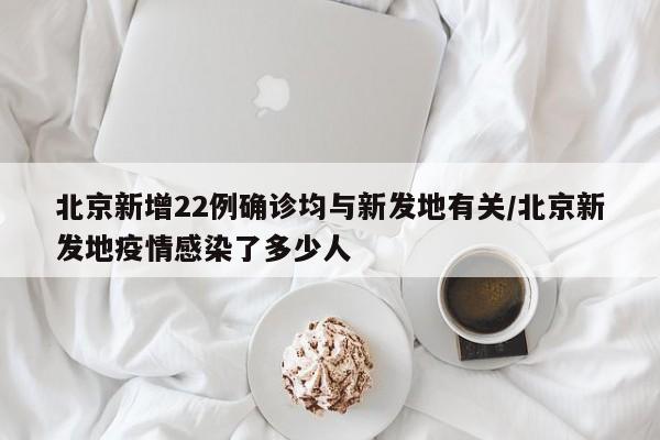 北京新增22例确诊均与新发地有关/北京新发地疫情感染了多少人