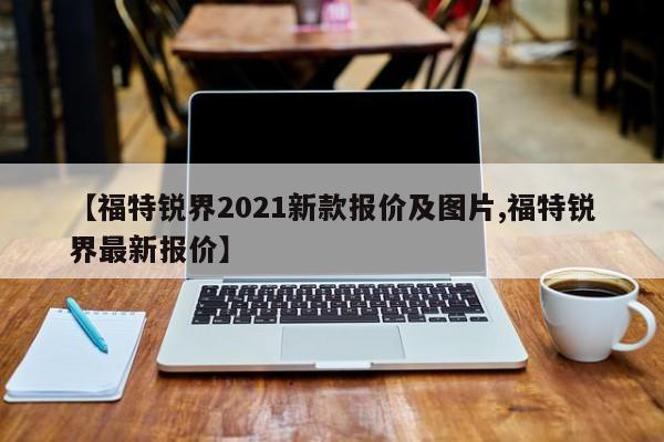 【福特锐界2021新款报价及图片,福特锐界最新报价】