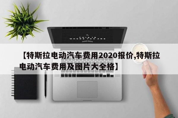 【特斯拉电动汽车费用2020报价,特斯拉电动汽车费用及图片大全格】