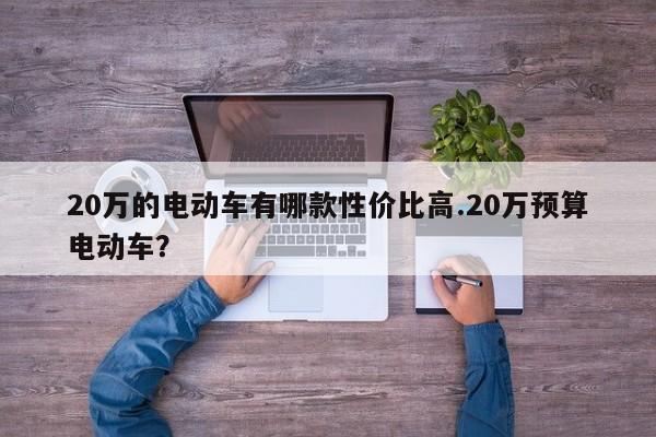 20万的电动车有哪款性价比高.20万预算电动车?