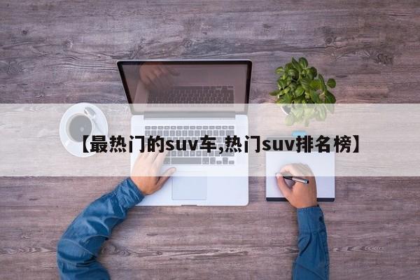【最热门的suv车,热门suv排名榜】