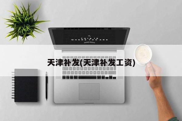 天津补发(天津补发工资)