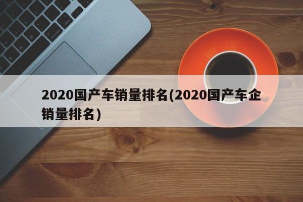 2020国产车销量排名(2020国产车企销量排名)