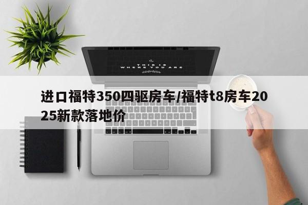 进口福特350四驱房车/福特t8房车2025新款落地价