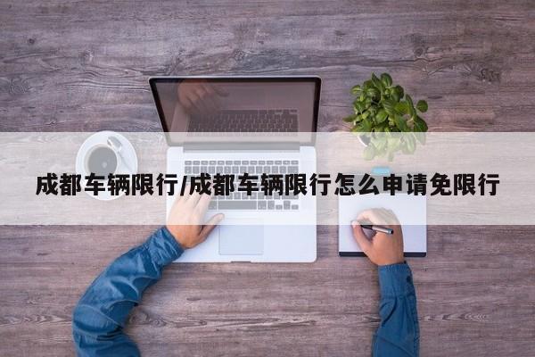 成都车辆限行/成都车辆限行怎么申请免限行
