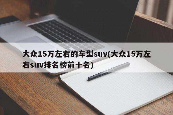 大众15万左右的车型suv(大众15万左右suv排名榜前十名)