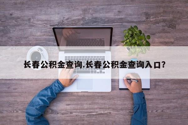 长春公积金查询.长春公积金查询入口?