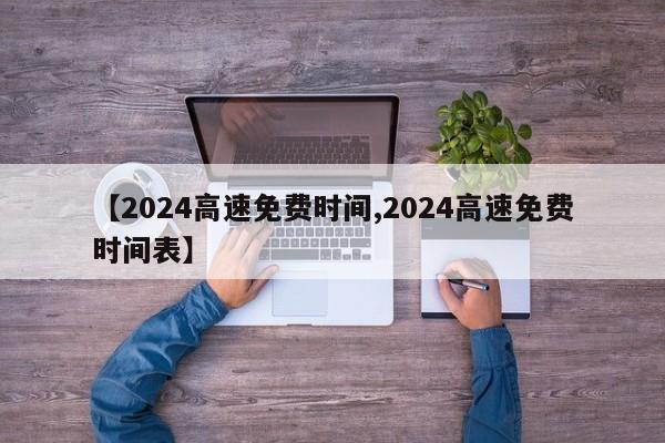 【2024高速免费时间,2024高速免费时间表】