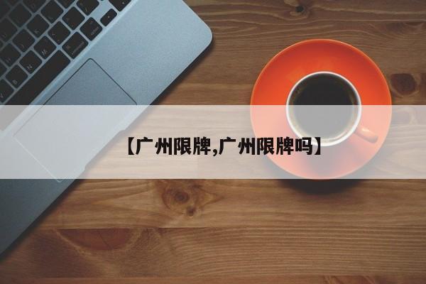 【广州限牌,广州限牌吗】