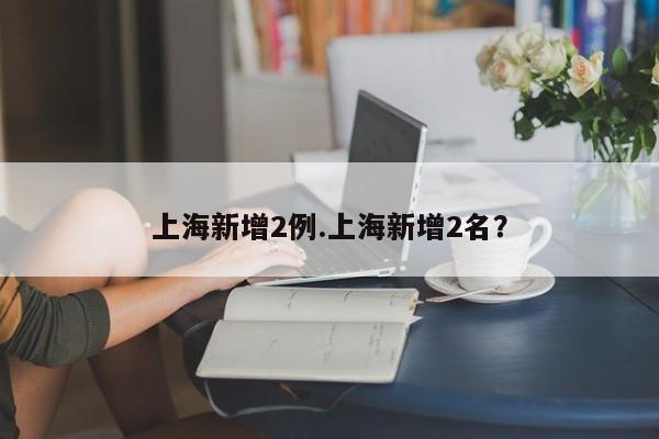 上海新增2例.上海新增2名?