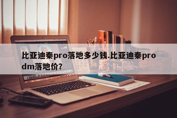 比亚迪秦pro落地多少钱.比亚迪秦prodm落地价?