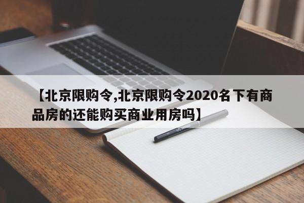 【北京限购令,北京限购令2020名下有商品房的还能购买商业用房吗】