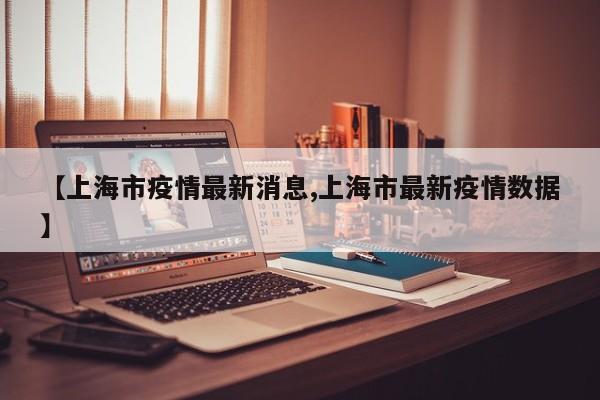 【上海市疫情最新消息,上海市最新疫情数据】