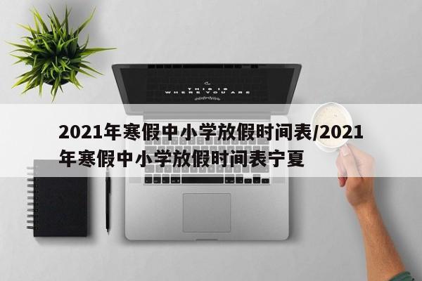 2021年寒假中小学放假时间表/2021年寒假中小学放假时间表宁夏