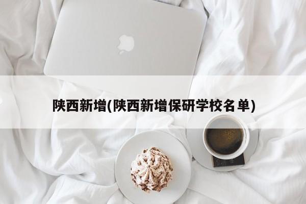陕西新增(陕西新增保研学校名单)