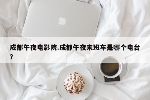 成都午夜电影院.成都午夜末班车是哪个电台?