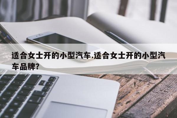 适合女士开的小型汽车.适合女士开的小型汽车品牌?