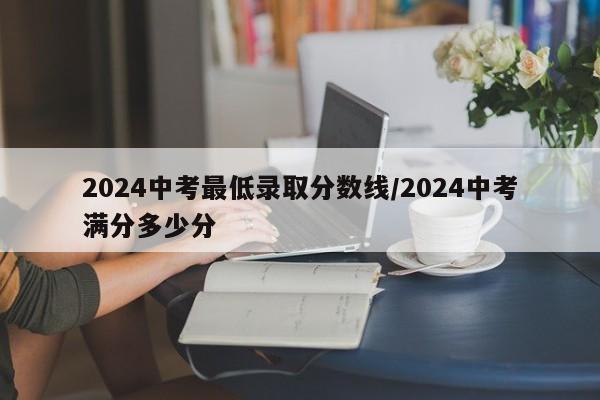 2024中考最低录取分数线/2024中考满分多少分
