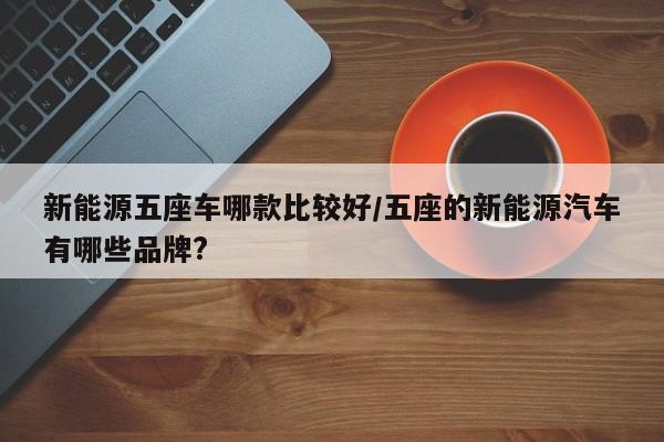 新能源五座车哪款比较好/五座的新能源汽车有哪些品牌?