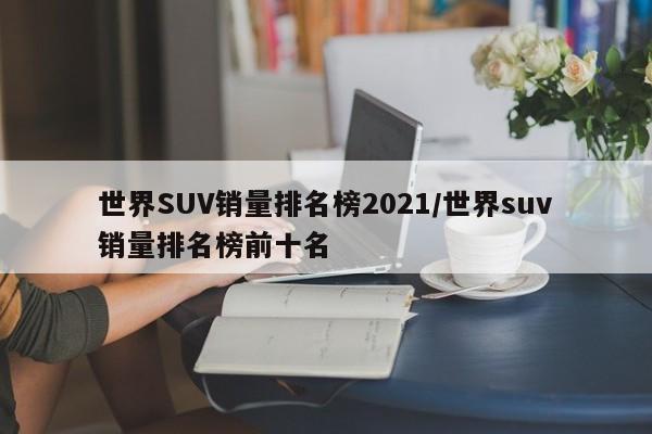 世界SUV销量排名榜2021/世界suv销量排名榜前十名