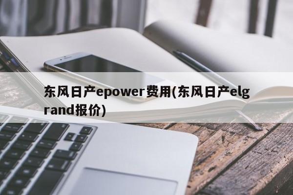 东风日产epower费用(东风日产elgrand报价)