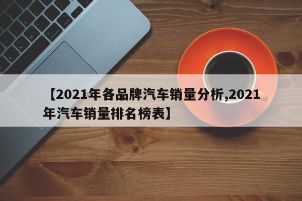 【2021年各品牌汽车销量分析,2021年汽车销量排名榜表】
