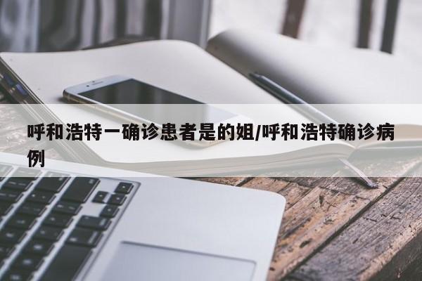 呼和浩特一确诊患者是的姐/呼和浩特确诊病例