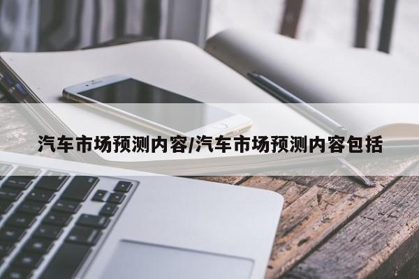 汽车市场预测内容/汽车市场预测内容包括