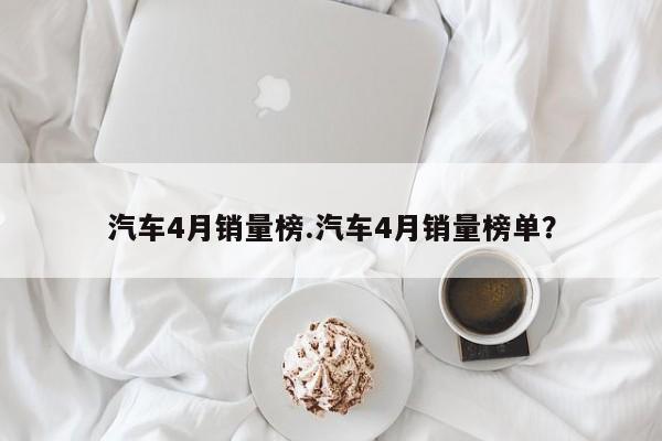汽车4月销量榜.汽车4月销量榜单?