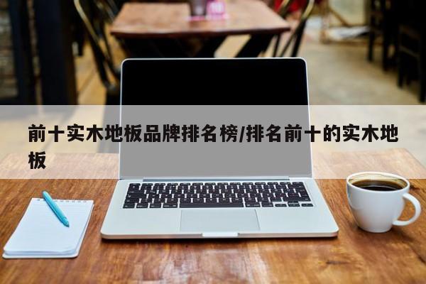 前十实木地板品牌排名榜/排名前十的实木地板