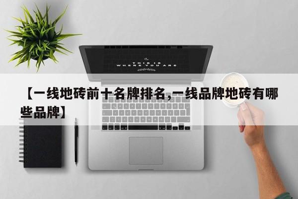 【一线地砖前十名牌排名,一线品牌地砖有哪些品牌】