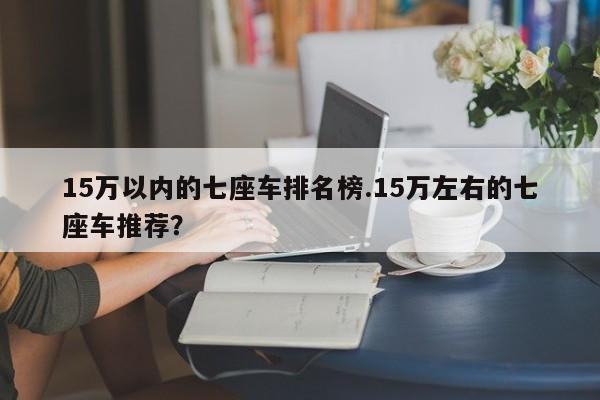 15万以内的七座车排名榜.15万左右的七座车推荐?