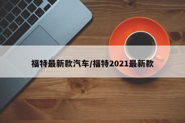 福特最新款汽车/福特2021最新款