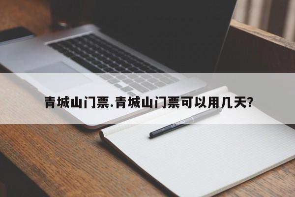 青城山门票.青城山门票可以用几天?