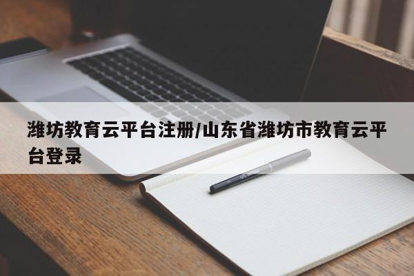 潍坊教育云平台注册/山东省潍坊市教育云平台登录