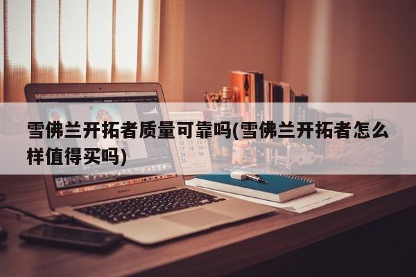 雪佛兰开拓者质量可靠吗(雪佛兰开拓者怎么样值得买吗)