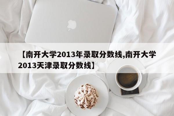 【南开大学2013年录取分数线,南开大学2013天津录取分数线】