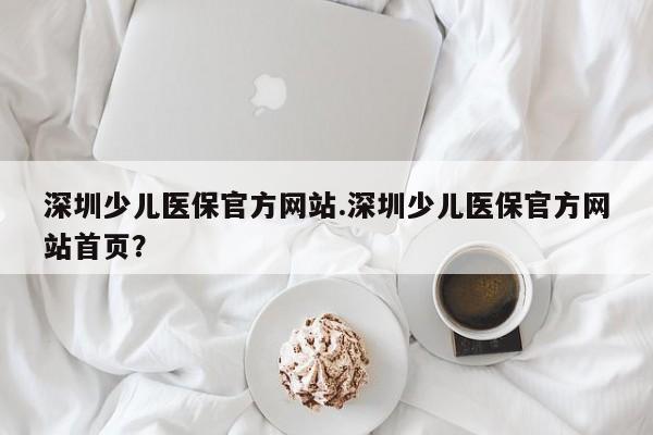 深圳少儿医保官方网站.深圳少儿医保官方网站首页?