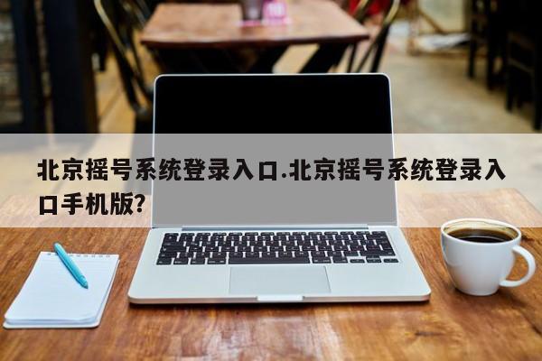 北京摇号系统登录入口.北京摇号系统登录入口手机版?