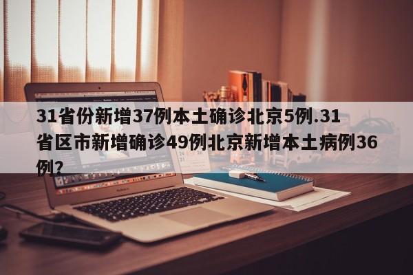 31省份新增37例本土确诊北京5例.31省区市新增确诊49例北京新增本土病例36例?